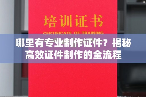 徐州哪里有专业制作证件？揭秘高效证件制作的全流程